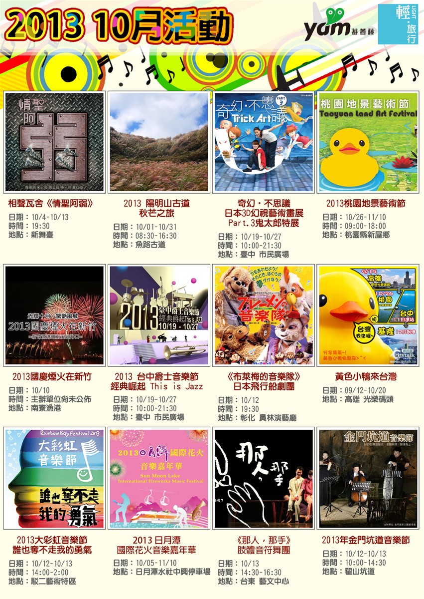 相聲瓦舍,黃色小鴨,大彩虹音樂節,國慶煙火,陽明山古道秋芒之旅,奇幻3D幻視藝術畫展,日月潭國際花火音樂嘉年華,陽明山芒草,3D幻視藝術,日月潭花火音樂嘉年華,桃園地景藝術節,相聲瓦舍《情聖阿弱》,黃色小鴨來台灣,2013大彩虹音樂節 誰也奪不走我的勇氣,2013國慶煙火在新竹,《那人，那手》肢體音符舞團,《布萊梅的音樂隊》日本飛行船劇團,金門坑道音樂節,3 台中爵士音樂節