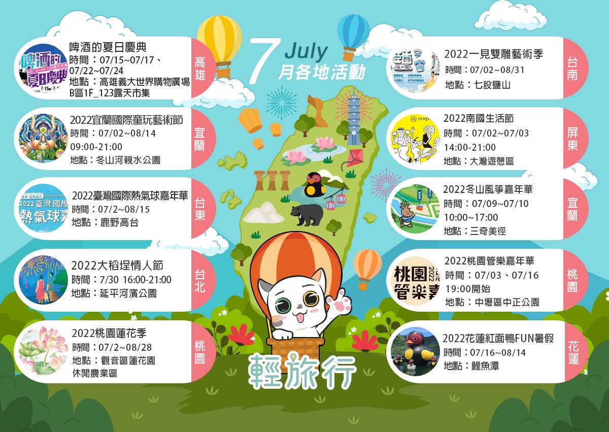 大稻埕情人節,桃園蓮花季,臺灣國際熱氣球嘉年華,宜蘭國際童玩藝術節,啤酒的夏日慶典,桃園管樂嘉年華,一見雙雕藝術季,台北,桃園,台南,高雄,屏東,花蓮,台東,宜蘭,熱氣球嘉年華,童玩節,冬山風箏嘉年華,花蓮紅面鴨FUN暑假,暑假,南國生活節,市集,裝置藝術,煙火,演唱會,義大世界,熱氣球,風箏,蓮花,七股鹽山,鯉魚潭,大稻埕,大灣遊憩區,三奇美徑,冬山河,鹿野高台,觀音區蓮花園休閒農業區,延平河濱公